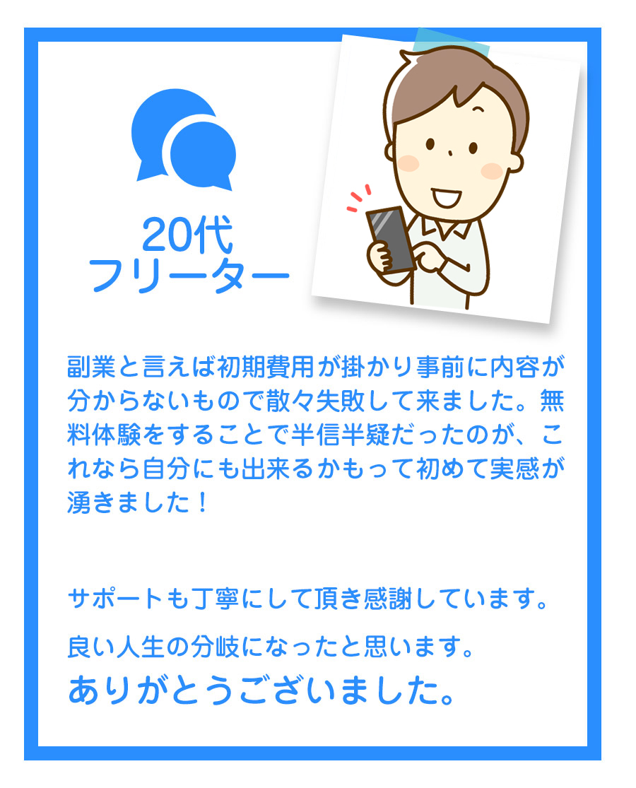 恥ずかしながら普段メールもインターネットも全く利用しないのですが、ネット初心者でも大丈夫とのことだったので、思い切って応募してみました。
はじめは不安でしたが電話対応やサポート体制もしっかりしていたおかげで、始めて5日で30万円稼ぐことが出来ました！
今では「こんなに簡単なことならもっと早くからやっておけばよかった」と少し反省しています。
スタッフの皆様のお人柄も良くて、機械音痴の私にも本当にわかりやすく、親切丁寧に教えてくださいます。いくつかの副業を経験してみましたけど、ここまでしっかりとサポートして下さるところはありませんでした。
私みたいに不安がある方にも安心しておススメできます！
