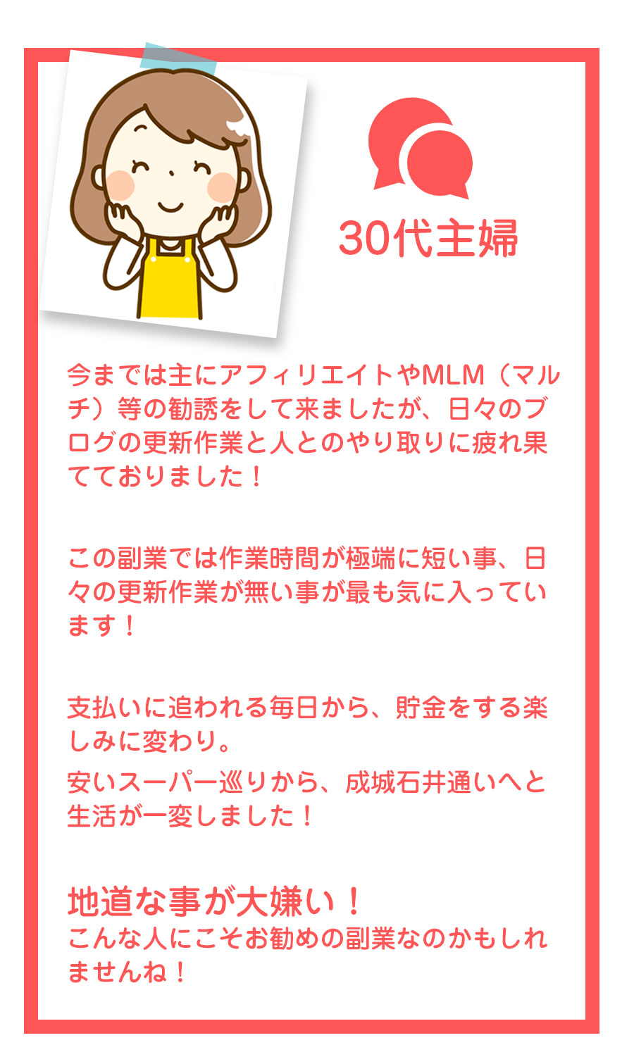 自宅や移動中の空いた時間などにスマホをポチポチするだけでこんなに簡単に稼げることに驚いてます。私の場合、普段から移動が多くその時間を何か有効的に活用できないかなと思っていましたが
これはまさにビジネス界の革命ですね。
何より凄いのがすぐに成果が出せる事です。私みたいにあまり時間が無くても1日5分くらいの時間で十分すぎるほどの結果がでました！時間が無くても大丈夫っていうのは本当でした！
最近の日課は、毎日増える口座残高を確認する事です。
今では作業時間より、通帳を見てニヤニヤしている時間のほうが長いくらいです(笑)